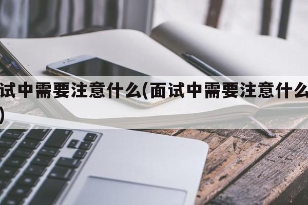 面试中需要注意什么(面试中需要注意什么事项)