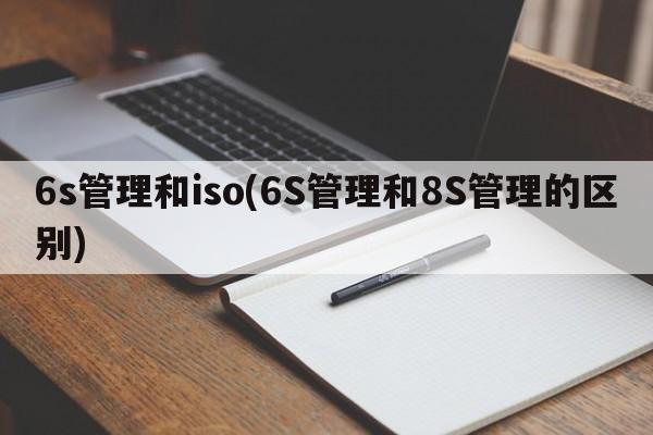 6s管理和iso(6S管理和8S管理的区别)