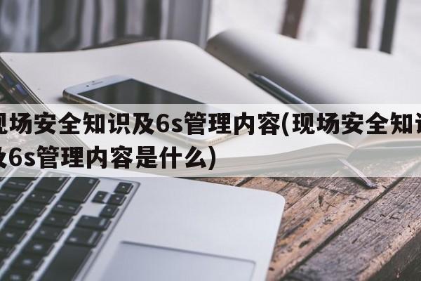 现场安全知识及6s管理内容(现场安全知识及6s管理内容是什么)